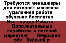 Требуются менеджеры для интернет магазина, удаленная работа, обучение бесплатно, - Все города Работа » Дополнительный заработок и сетевой маркетинг   . Амурская обл.,Зейский р-н